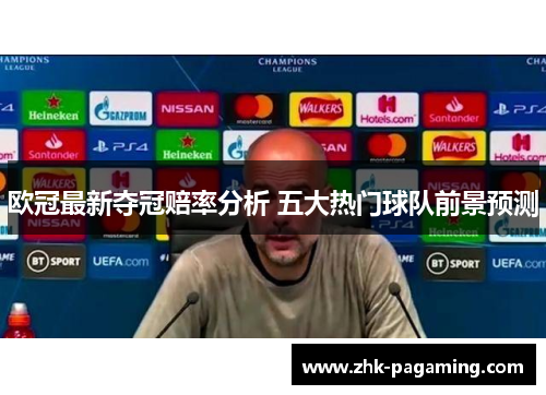 欧冠最新夺冠赔率分析 五大热门球队前景预测 欧冠最新夺冠赔率分析 五大热门球队前景预测