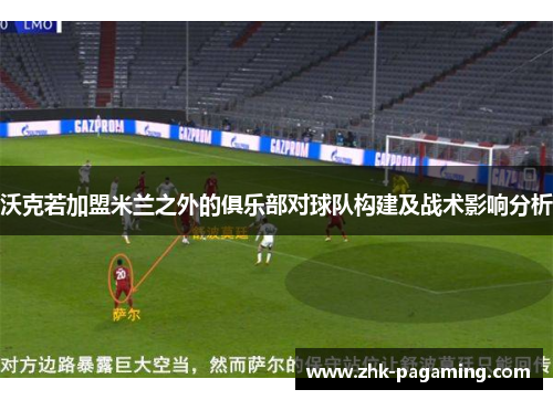 沃克若加盟米兰之外的俱乐部对球队构建及战术影响分析 沃克若加盟米兰之外的俱乐部对球队构建及战术影响分析