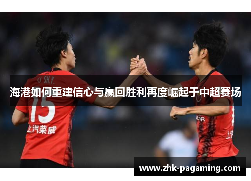 海港如何重建信心与赢回胜利再度崛起于中超赛场 海港如何重建信心与赢回胜利再度崛起于中超赛场