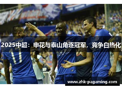 2025中超:申花与泰山角逐冠军,竞争白热化 2025中超:申花与泰山角逐冠军,竞争白热化