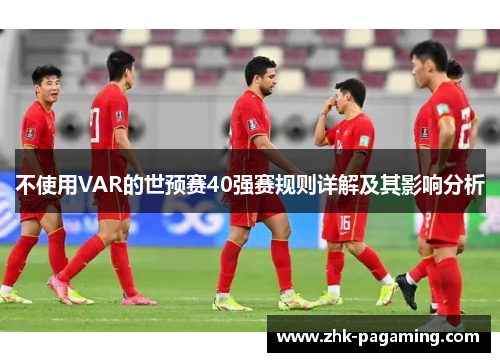 不使用VAR的世预赛40强赛规则详解及其影响分析 不使用VAR的世预赛40强赛规则详解及其影响分析