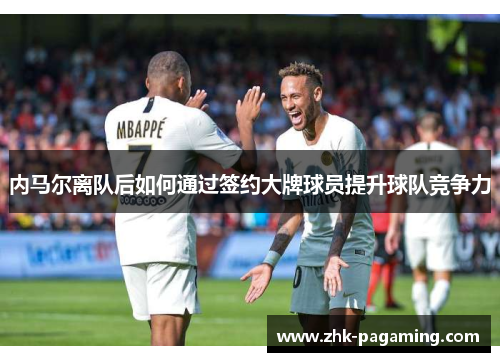 内马尔离队后如何通过签约大牌球员提升球队竞争力 内马尔离队后如何通过签约大牌球员提升球队竞争力