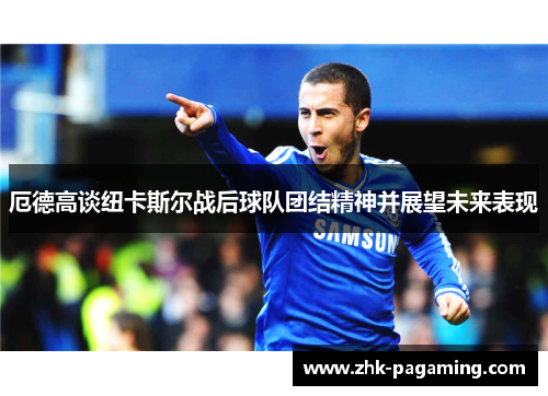 厄德高谈纽卡斯尔战后球队团结精神并展望未来表现 厄德高谈纽卡斯尔战后球队团结精神并展望未来表现