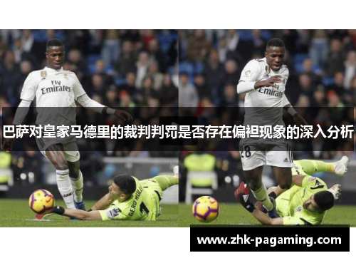 巴萨对皇家马德里的裁判判罚是否存在偏袒现象的深入分析 巴萨对皇家马德里的裁判判罚是否存在偏袒现象的深入分析