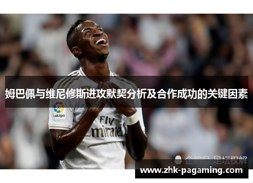 姆巴佩与维尼修斯进攻默契分析及合作成功的关键因素 姆巴佩与维尼修斯进攻默契分析及合作成功的关键因素