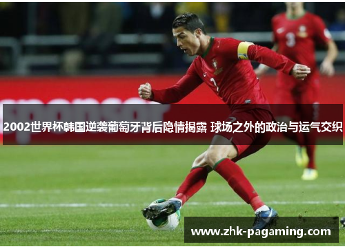 2002世界杯韩国逆袭葡萄牙背后隐情揭露 球场之外的政治与运气交织 2002世界杯韩国逆袭葡萄牙背后隐情揭露 球场之外的政治与运气交织