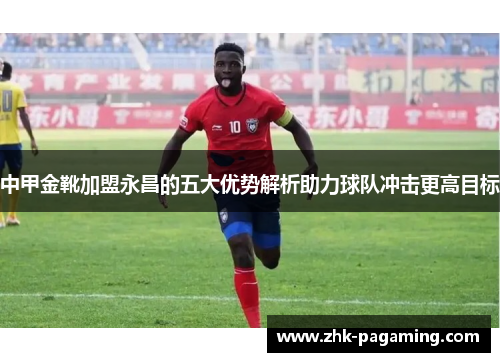 中甲金靴加盟永昌的五大优势解析助力球队冲击更高目标