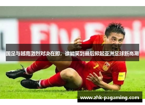 国足与越南激烈对决在即,谁能笑到最后掀起亚洲足球新高潮 国足与越南激烈对决在即,谁能笑到最后掀起亚洲足球新高潮