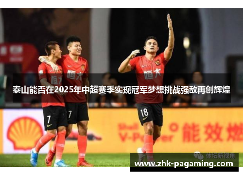 泰山能否在2025年中超赛季实现冠军梦想挑战强敌再创辉煌 泰山能否在2025年中超赛季实现冠军梦想挑战强敌再创辉煌
