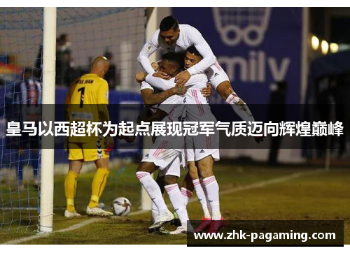 皇马以西超杯为起点展现冠军气质迈向辉煌巅峰 皇马以西超杯为起点展现冠军气质迈向辉煌巅峰