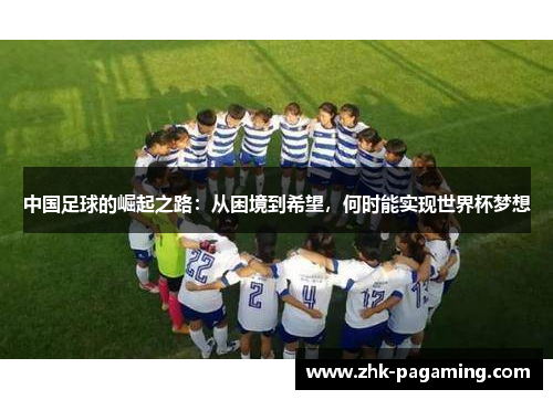中国足球的崛起之路:从困境到希望,何时能实现世界杯梦想 中国足球的崛起之路:从困境到希望,何时能实现世界杯梦想