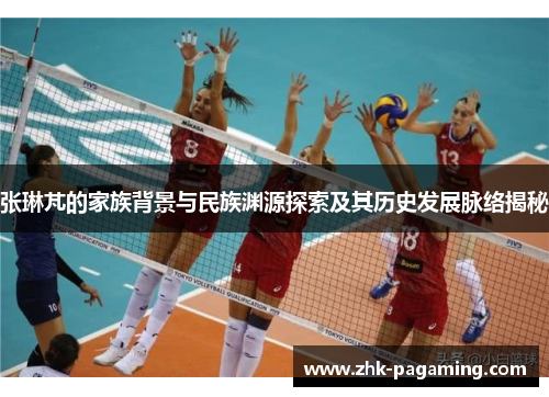 张琳芃的家族背景与民族渊源探索及其历史发展脉络揭秘
