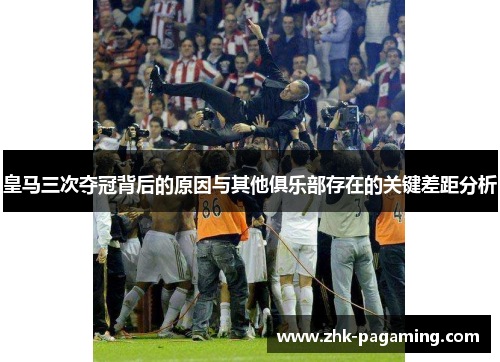 皇马三次夺冠背后的原因与其他俱乐部存在的关键差距分析 皇马三次夺冠背后的原因与其他俱乐部存在的关键差距分析