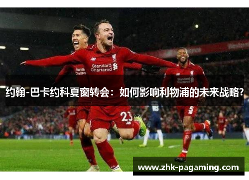 约翰-巴卡约科夏窗转会：如何影响利物浦的未来战略？