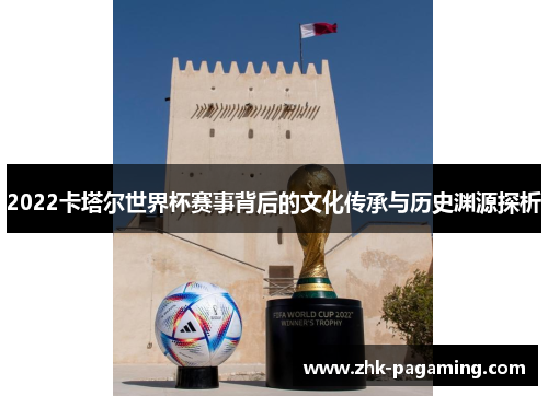 2022卡塔尔世界杯赛事背后的文化传承与历史渊源探析 2022卡塔尔世界杯赛事背后的文化传承与历史渊源探析