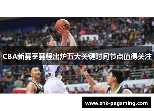 CBA新赛季赛程出炉五大关键时间节点值得关注