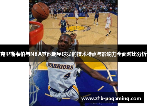 克里斯韦伯与NBA其他明星球员的技术特点与影响力全面对比分析