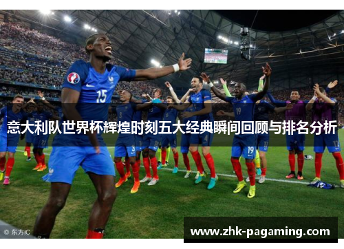 意大利队世界杯辉煌时刻五大经典瞬间回顾与排名分析 意大利队世界杯辉煌时刻五大经典瞬间回顾与排名分析