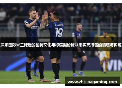 探索国际米兰球迷的独特文化与称谓揭秘球队忠实支持者的情感与传统 探索国际米兰球迷的独特文化与称谓揭秘球队忠实支持者的情感与传统