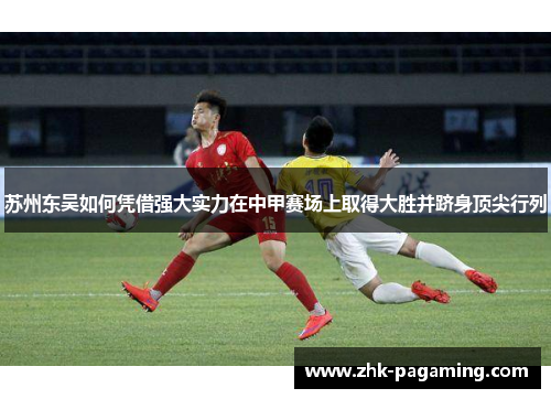 苏州东吴如何凭借强大实力在中甲赛场上取得大胜并跻身顶尖行列