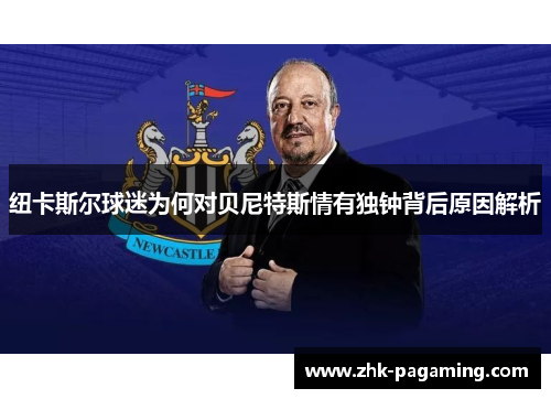 纽卡斯尔球迷为何对贝尼特斯情有独钟背后原因解析