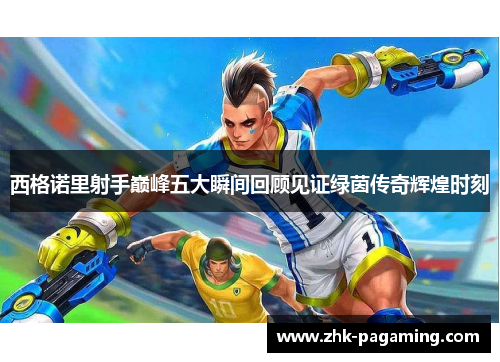 西格诺里射手巅峰五大瞬间回顾见证绿茵传奇辉煌时刻