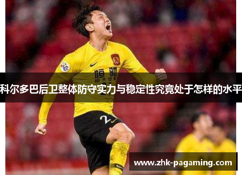 科尔多巴后卫整体防守实力与稳定性究竟处于怎样的水平 科尔多巴后卫整体防守实力与稳定性究竟处于怎样的水平