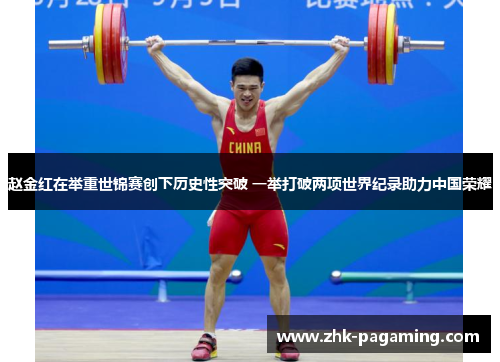 赵金红在举重世锦赛创下历史性突破 一举打破两项世界纪录助力中国荣耀 赵金红在举重世锦赛创下历史性突破 一举打破两项世界纪录助力中国荣耀
