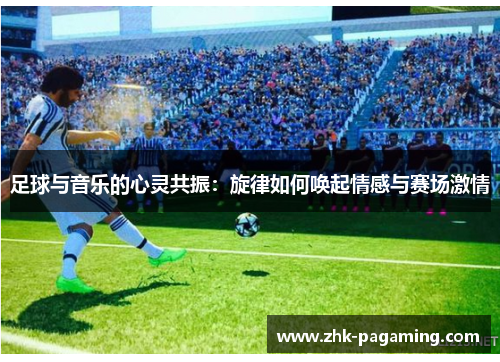 足球与音乐的心灵共振:旋律如何唤起情感与赛场激情 足球与音乐的心灵共振:旋律如何唤起情感与赛场激情