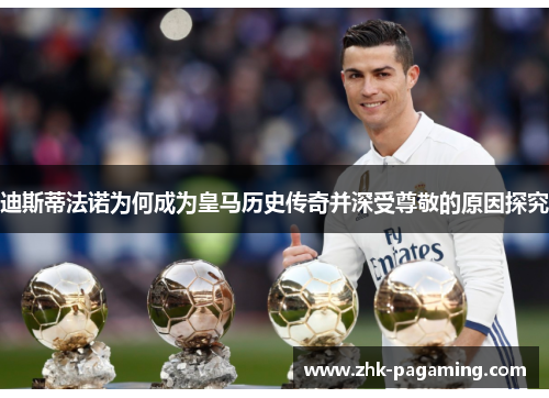 迪斯蒂法诺为何成为皇马历史传奇并深受尊敬的原因探究 迪斯蒂法诺为何成为皇马历史传奇并深受尊敬的原因探究