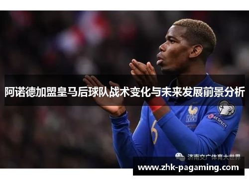 阿诺德加盟皇马后球队战术变化与未来发展前景分析 阿诺德加盟皇马后球队战术变化与未来发展前景分析