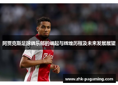 阿贾克斯足球俱乐部的崛起与辉煌历程及未来发展展望