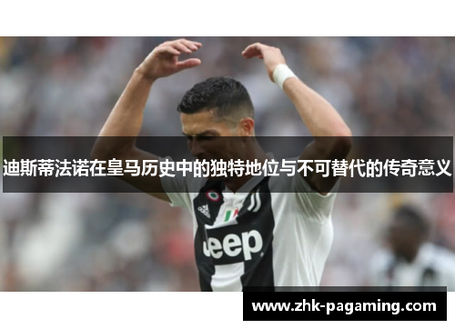 迪斯蒂法诺在皇马历史中的独特地位与不可替代的传奇意义