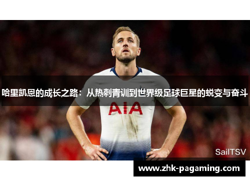 哈里凯恩的成长之路：从热刺青训到世界级足球巨星的蜕变与奋斗