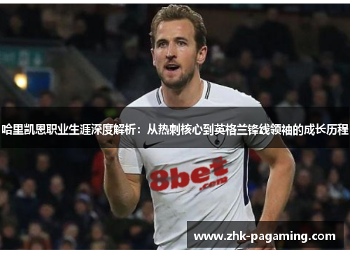 哈里凯恩职业生涯深度解析:从热刺核心到英格兰锋线领袖的成长历程 哈里凯恩职业生涯深度解析:从热刺核心到英格兰锋线领袖的成长历程