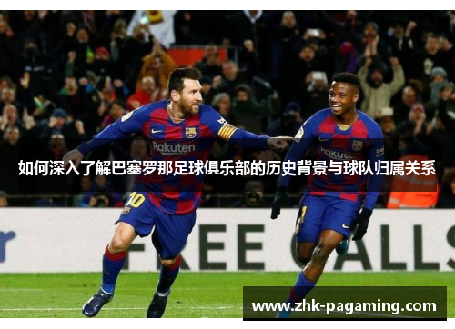 如何深入了解巴塞罗那足球俱乐部的历史背景与球队归属关系 如何深入了解巴塞罗那足球俱乐部的历史背景与球队归属关系