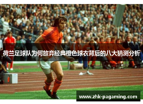 荷兰足球队为何放弃经典橙色球衣背后的八大猜测分析 荷兰足球队为何放弃经典橙色球衣背后的八大猜测分析