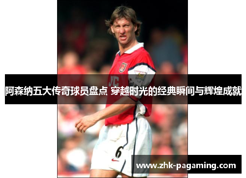 阿森纳五大传奇球员盘点 穿越时光的经典瞬间与辉煌成就 阿森纳五大传奇球员盘点 穿越时光的经典瞬间与辉煌成就