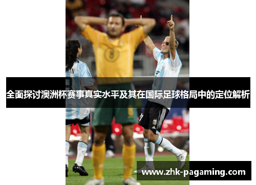 全面探讨澳洲杯赛事真实水平及其在国际足球格局中的定位解析