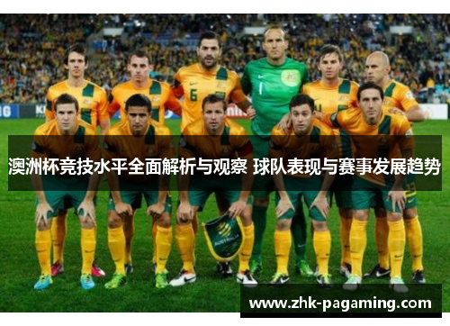 澳洲杯竞技水平全面解析与观察 球队表现与赛事发展趋势 澳洲杯竞技水平全面解析与观察 球队表现与赛事发展趋势