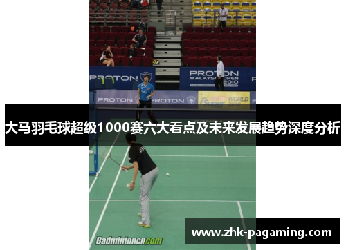 大马羽毛球超级1000赛六大看点及未来发展趋势深度分析 大马羽毛球超级1000赛六大看点及未来发展趋势深度分析