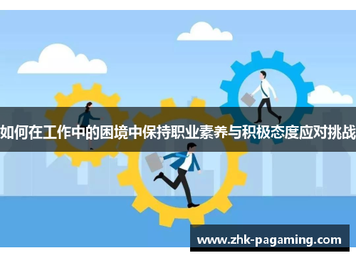 如何在工作中的困境中保持职业素养与积极态度应对挑战
