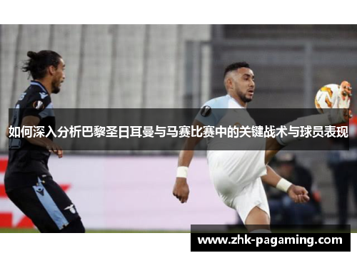 如何深入分析巴黎圣日耳曼与马赛比赛中的关键战术与球员表现