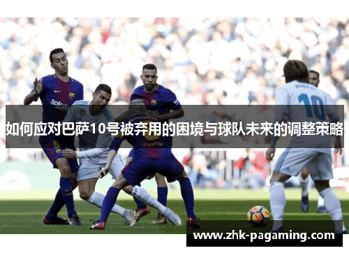 如何应对巴萨10号被弃用的困境与球队未来的调整策略 如何应对巴萨10号被弃用的困境与球队未来的调整策略