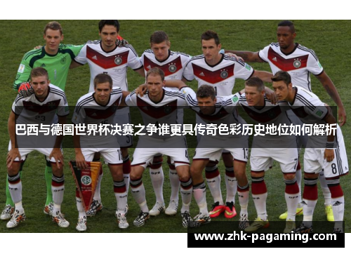 巴西与德国世界杯决赛之争谁更具传奇色彩历史地位如何解析 巴西与德国世界杯决赛之争谁更具传奇色彩历史地位如何解析