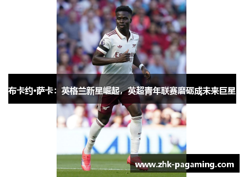 布卡约·萨卡:英格兰新星崛起,英超青年联赛磨砺成未来巨星 布卡约·萨卡:英格兰新星崛起,英超青年联赛磨砺成未来巨星