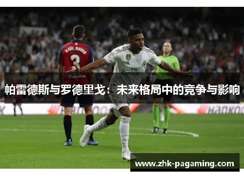 帕雷德斯与罗德里戈:未来格局中的竞争与影响 帕雷德斯与罗德里戈:未来格局中的竞争与影响