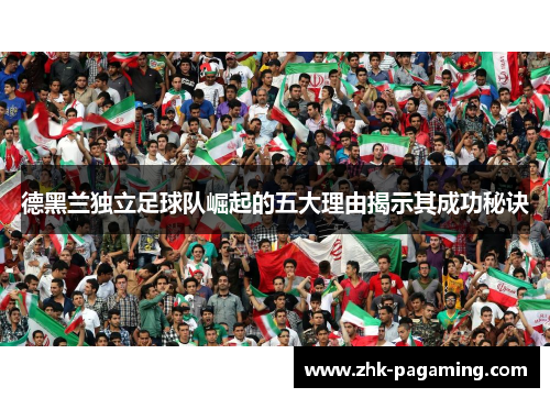 德黑兰独立足球队崛起的五大理由揭示其成功秘诀 德黑兰独立足球队崛起的五大理由揭示其成功秘诀