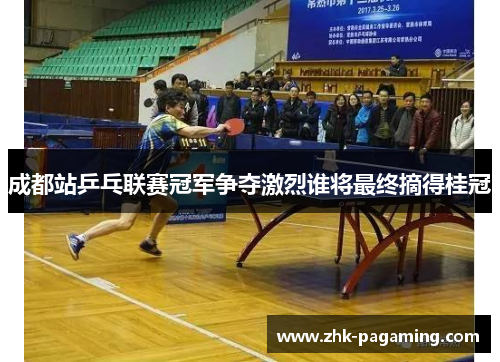 成都站乒乓联赛冠军争夺激烈谁将最终摘得桂冠 成都站乒乓联赛冠军争夺激烈谁将最终摘得桂冠