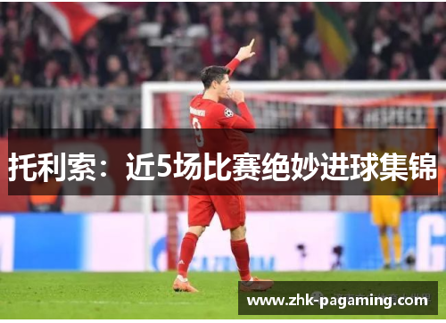 托利索:近5场比赛绝妙进球集锦 托利索:近5场比赛绝妙进球集锦